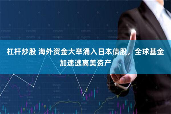 杠杆炒股 海外资金大举涌入日本债股，全球基金加速逃离美资产