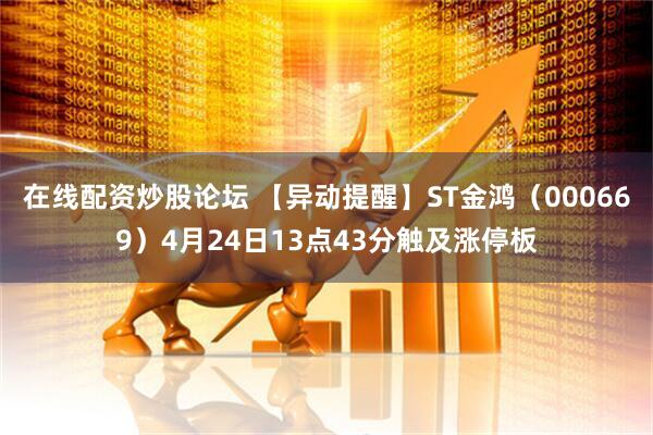 在线配资炒股论坛 【异动提醒】ST金鸿（000669）4月24日13点43分触及涨停板