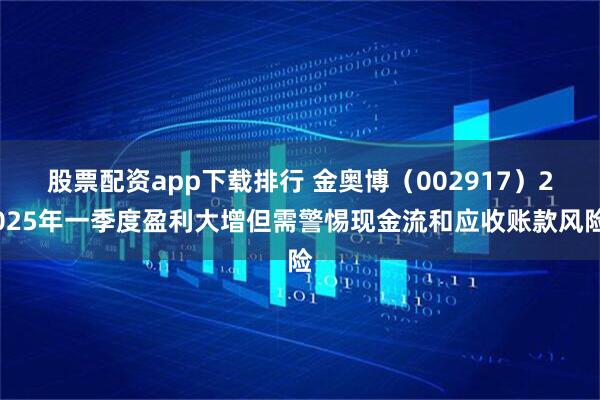 股票配资app下载排行 金奥博（002917）2025年一季度盈利大增但需警惕现金流和应收账款风险