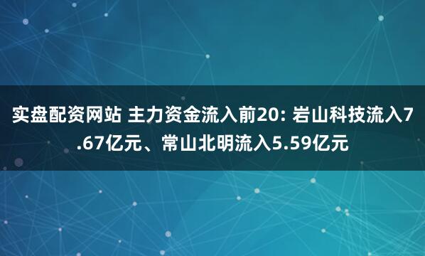 实盘配资网站 主力资金流入前20: 岩山科技流入7.67亿元、常山北明流入5.59亿元