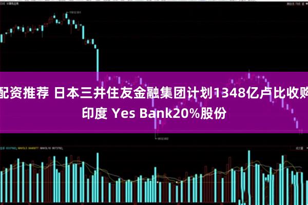 配资推荐 日本三井住友金融集团计划1348亿卢比收购印度 Yes Bank20%股份